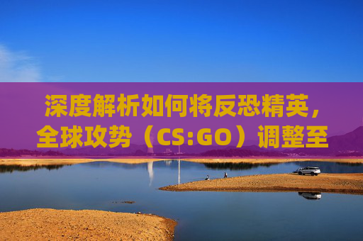 深度解析如何将反恐精英，全球攻势（CS:GO）调整至最低画质,csgo如何调最高帧数