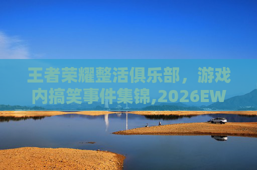 王者荣耀整活俱乐部，游戏内搞笑事件集锦,2026EWC王者荣耀项目俱乐部