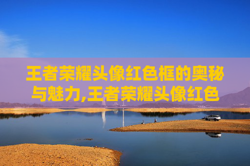 王者荣耀头像红色框的奥秘与魅力,王者荣耀头像红色框代表什么