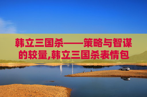 韩立三国杀——策略与智谋的较量,韩立三国杀表情包