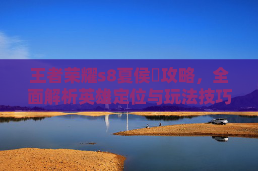 王者荣耀s8夏侯惇攻略，全面解析英雄定位与玩法技巧,王者荣耀夏侯什么