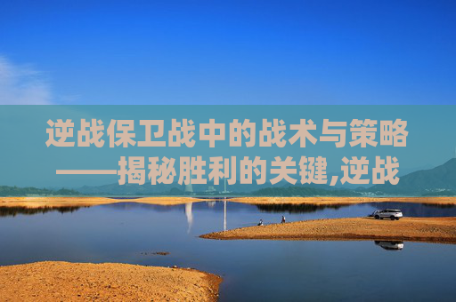 逆战保卫战中的战术与策略——揭秘胜利的关键,逆战保卫战掉什么极品