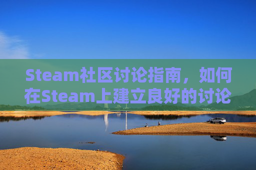 Steam社区讨论指南，如何在Steam上建立良好的讨论氛围？,怎么搜索steam讨论