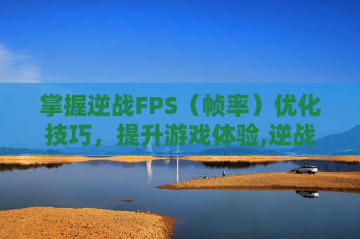 掌握逆战FPS（帧率）优化技巧，提升游戏体验,逆战怎么改名字