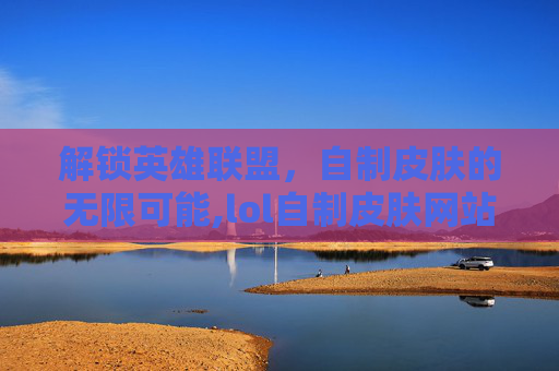 解锁英雄联盟，自制皮肤的无限可能,lol自制皮肤网站
