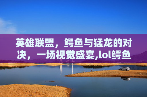 英雄联盟，鳄鱼与猛龙的对决，一场视觉盛宴,lol鳄鱼r