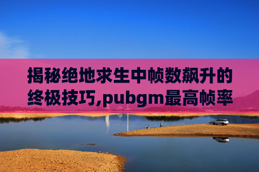 揭秘绝地求生中帧数飙升的终极技巧,pubgm最高帧率