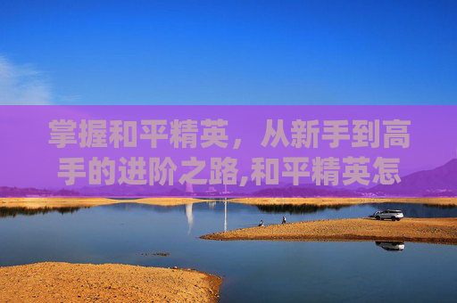掌握和平精英，从新手到高手的进阶之路,和平精英怎么练到手臂