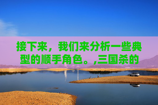 接下来，我们来分析一些典型的顺手角色。,三国杀的顺序