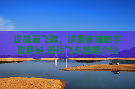 逆战看飞碟，探索未知的宇宙奥秘,逆战飞车按哪个键飞