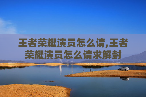 王者荣耀演员怎么请,王者荣耀演员怎么请求解封
