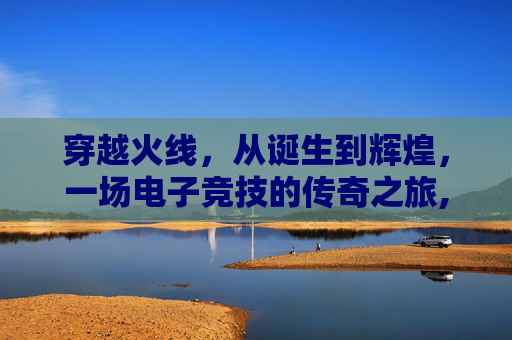 穿越火线，从诞生到辉煌，一场电子竞技的传奇之旅,cf出了多少年了