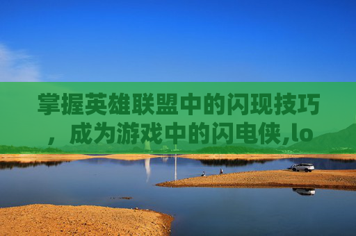 掌握英雄联盟中的闪现技巧，成为游戏中的闪电侠,lol闪现是哪个键