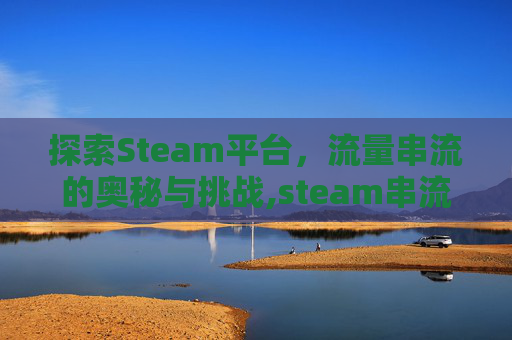 探索Steam平台，流量串流的奥秘与挑战,steam串流流量耗得多吗?