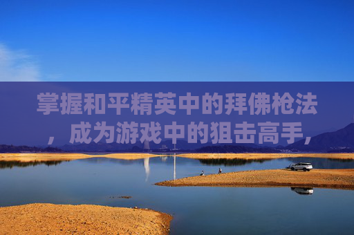 掌握和平精英中的拜佛枪法，成为游戏中的狙击高手,和平精英跪拜的动作怎么获得