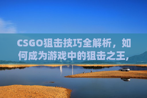 CSGO狙击技巧全解析，如何成为游戏中的狙击之王,csgo狙击集锦