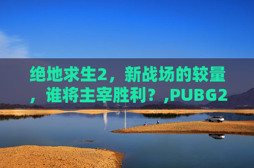 绝地求生2，新战场的较量，谁将主宰胜利？,PUBG2026比赛