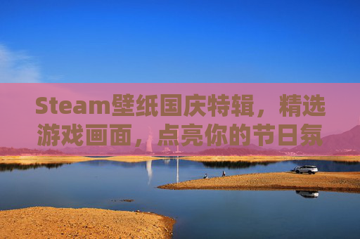 Steam壁纸国庆特辑，精选游戏画面，点亮你的节日氛围,Steam壁纸软件沦为灰色地带背后的辛酸