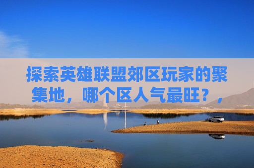 探索英雄联盟郊区玩家的聚集地，哪个区人气最旺？,lol郊区有哪些