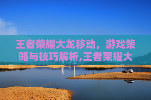王者荣耀大龙移动，游戏策略与技巧解析,王者荣耀大龙移动怎么用