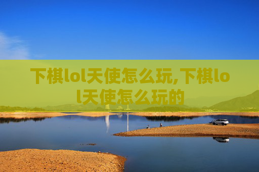 下棋lol天使怎么玩,下棋lol天使怎么玩的