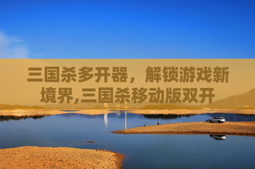 三国杀多开器，解锁游戏新境界,三国杀移动版双开
