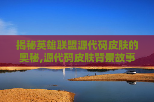 揭秘英雄联盟源代码皮肤的奥秘,源代码皮肤背景故事