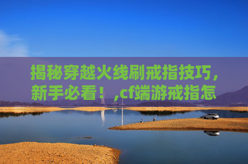 揭秘穿越火线刷戒指技巧，新手必看！,cf端游戒指怎么获得