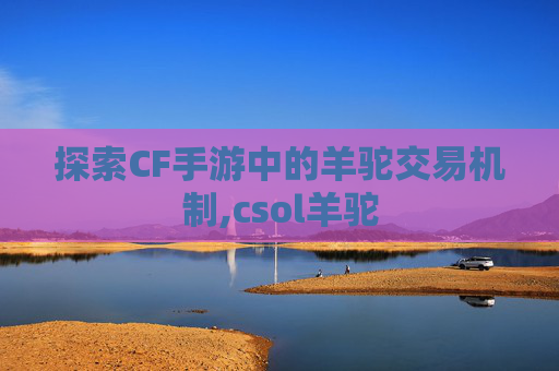 探索CF手游中的羊驼交易机制,csol羊驼