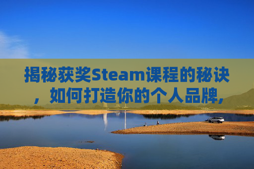 揭秘获奖Steam课程的秘诀，如何打造你的个人品牌,steam案例一等奖