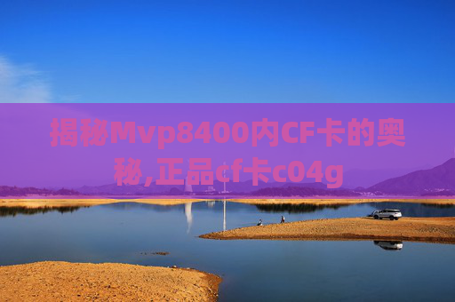 揭秘Mvp8400内CF卡的奥秘,正品cf卡c04g