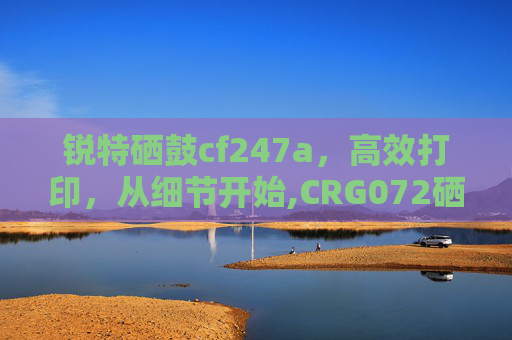 锐特硒鼓cf247a，高效打印，从细节开始,CRG072硒鼓