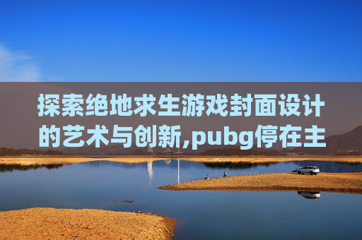 探索绝地求生游戏封面设计的艺术与创新,pubg停在主页面