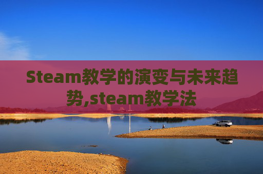 Steam教学的演变与未来趋势,steam教学法