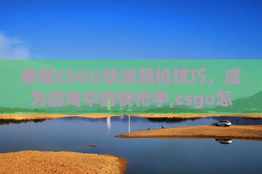 掌握CSGO快速跟枪技巧，成为游戏中的快枪手,csgo怎么对枪