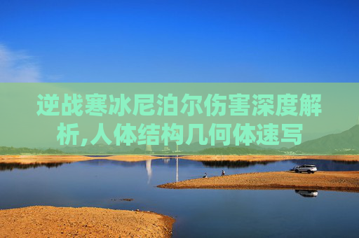 逆战寒冰尼泊尔伤害深度解析,人体结构几何体速写