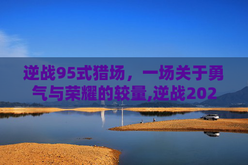 逆战95式猎场，一场关于勇气与荣耀的较量,逆战2020猎场