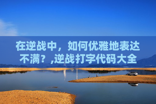 在逆战中，如何优雅地表达不满？,逆战打字代码大全可复制免费