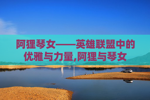 阿狸琴女——英雄联盟中的优雅与力量,阿狸与琴女