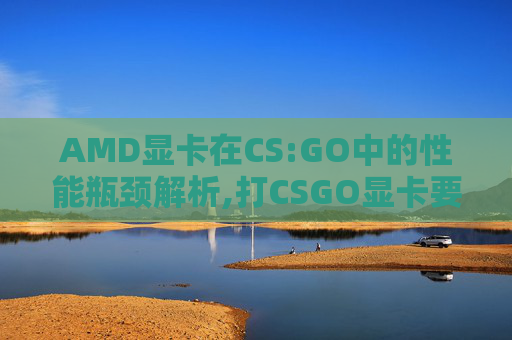 AMD显卡在CS:GO中的性能瓶颈解析,打CSGO显卡要求