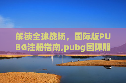 解锁全球战场，国际版PUBG注册指南,pubg国际服账号注册教程