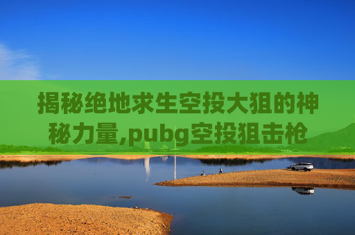 揭秘绝地求生空投大狙的神秘力量,pubg空投狙击枪