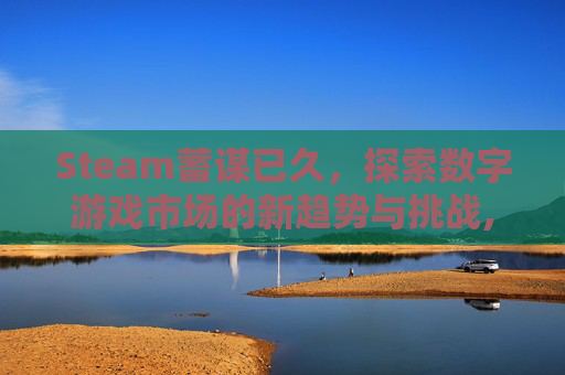Steam蓄谋已久，探索数字游戏市场的新趋势与挑战,蓄谋已久这部电影