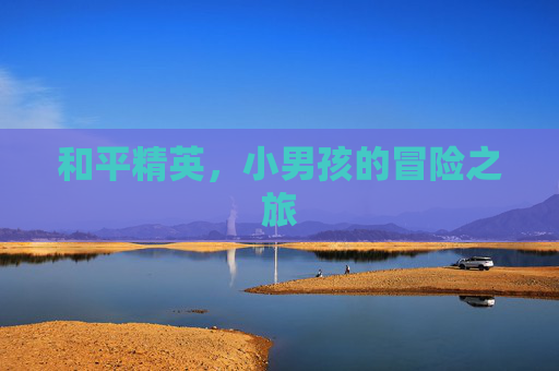 和平精英，小男孩的冒险之旅