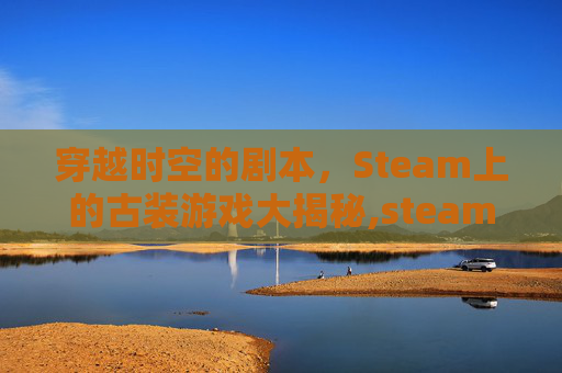 穿越时空的剧本，Steam上的古装游戏大揭秘,steam古风剧情向游戏