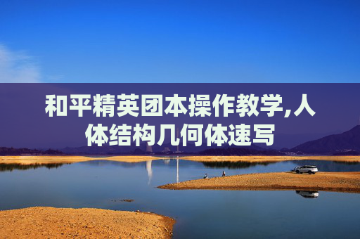 和平精英团本操作教学,人体结构几何体速写