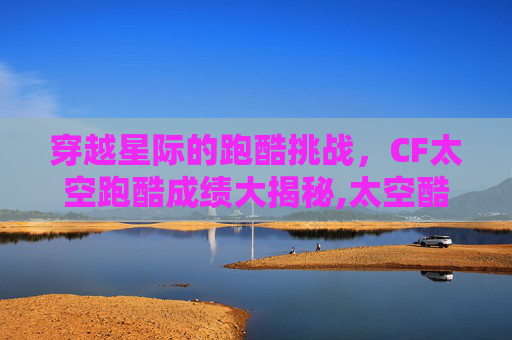 穿越星际的跑酷挑战，CF太空跑酷成绩大揭秘,太空酷跑x