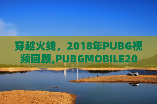 穿越火线，2018年PUBG视频回顾,PUBGMOBILE2018