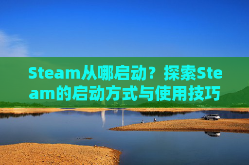 Steam从哪启动？探索Steam的启动方式与使用技巧,steam怎么启动