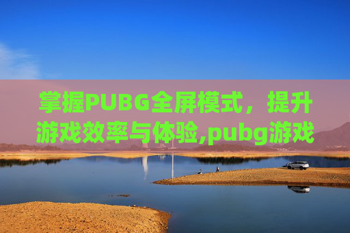掌握PUBG全屏模式，提升游戏效率与体验,pubg游戏全屏切换技巧